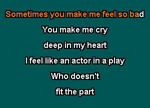 Sometimes you make me feel so bad
You make me cry

deep in my heart

lfeel like an actor in a play
Who doesn't
fit the part