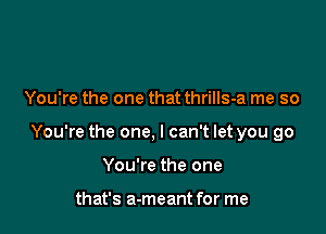 You're the one that thrills-a me so

You're the one, I can't let you go

You're the one

that's a-meant for me