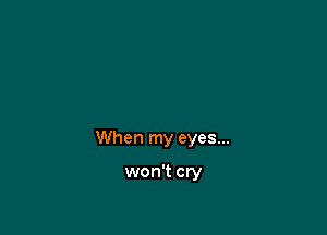 When my eyes...

won't cry