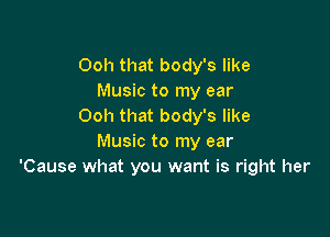 Ooh that body's like
Music to my ear
Ooh that body's like

Music to my ear
'Cause what you want is right her