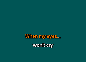 When my eyes...

won't cry