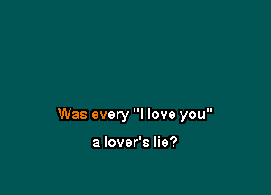 Was every I love you

a lover's lie?
