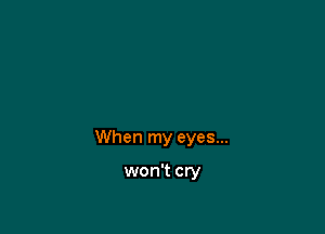 When my eyes...

won't cry
