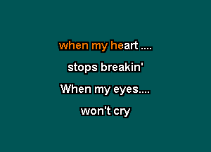 when my heart

stops breakin'

When my eyes....

won't cry