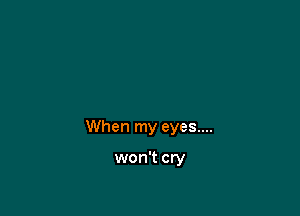 When my eyes....

won't cry