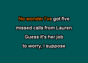 No wonder I've got five

missed calls from Lauren

Guess it's herjob

to worry. I suppose