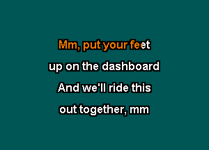 Mm, put your feet

up on the dashboard
And we'll ride this

out together, mm