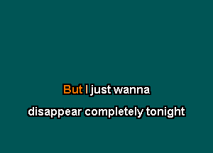 But ljust wanna

disappear completely tonight