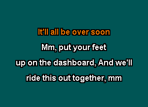 It'll all be over soon
Mm, put your feet
up on the dashboard, And we'll

ride this out together, mm