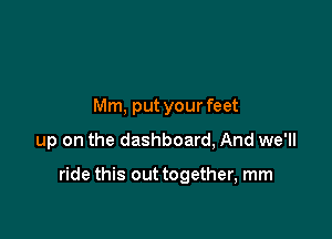 Mm, put your feet
up on the dashboard, And we'll

ride this out together, mm