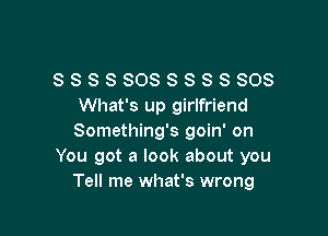 SSSSSOSSSSSSOS
What's up girlfriend

Something's goin' on
You got a look about you
Tell me what's wrong