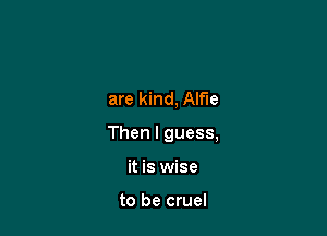 are kind, Alfie

Then I guess,

it is wise

to be cruel