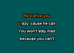 He'll drive you

crazy 'cause he can

You won't stay mad

because you can't