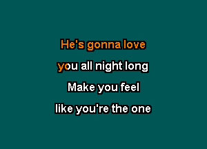 He's gonna love

you all night long

Make you feel

like you're the one