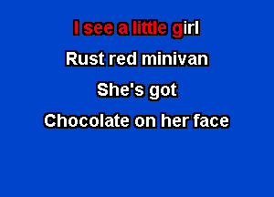 I see a little girl

Rust red minivan
She's got
Chocolate on her face