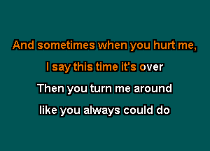 And sometimes when you hurt me,
lsay this time it's over

Then you turn me around

like you always could do