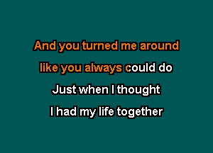 And you turned me around
like you always could do

Just when I thought

lhad my life together