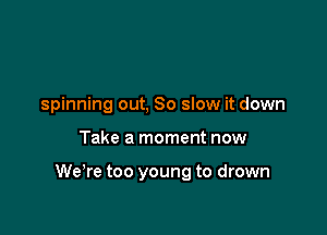 spinning out, 80 slow it down

Take a moment now

We're too young to drown