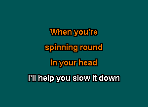 When yowre
spinning round

In your head

Pll help you slow it down