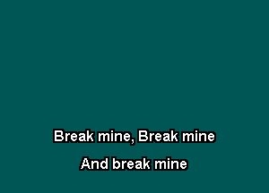 Break mine, Break mine

And break mine