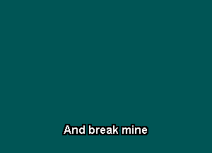 And break mine