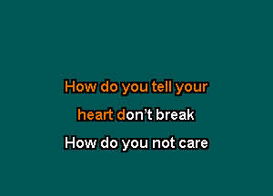 How do you tell your

heart don!t break

How do you not care