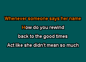 Whenever someone says her name

How do you rewind

back to the good times

Act like she didnT mean so much