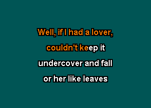 Well, ifl had a lover,

couldn't keep it
undercover and fall

or her like leaves