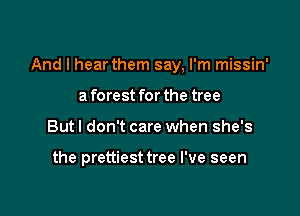 And I hear them say, I'm missin'

a forest for the tree
Butl don't care when she's

the prettiesttree I've seen