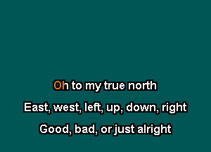 Oh to my true north

East, west, left, up, down, right

Good, bad, orjust alright