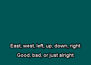 East, west, left, up, down, right

Good, bad, orjust alright