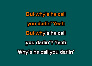 But why's he call
you darlin' Yeah
Butwhy's he call

you darlin'? Yeah

Why's he call you darlin'