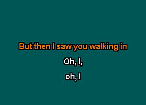 But then I saw you walking in

Oh, I.
oh. I
