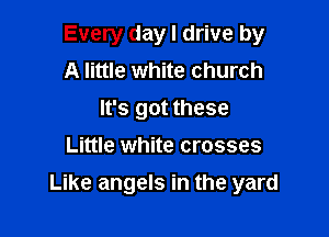 Every day I drive by
A little white church
It's got these
Little white crosses

Like angels in the yard