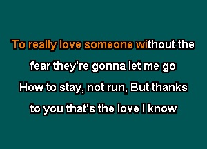 To really love someone without the
fear they're gonna let me go
How to stay, not run, But thanks

to you that's the love I know