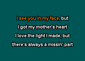 I see you in my face, but

I got my mother's heart

I love the lightl made, but

there's always a missin' part