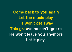 Come back to you again
Let the music play
He won't get away

This groove he can't ignore
He won't leave you anymore
Let it play