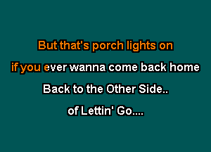 But that's porch lights on

ifyou everwanna come back home
Back to the Other Side..
of Lettin' Go....