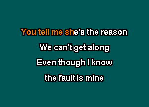 You tell me she's the reason

We can't get along

Even though I know

the fault is mine