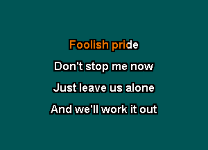 Foolish pride

Don't stop me now

Just leave us alone

And we'll work it out