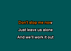 Don't stop me now

Just leave us alone

And we'll work it out