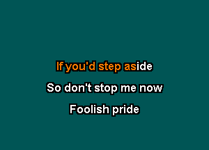 lfyou'd step aside

80 don't stop me now

Foolish pride