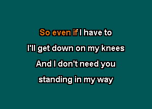 So even ifl have to

I'll get down on my knees

And I don't need you

standing in my way