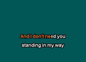 And I don't need you

standing in my way