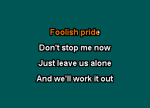 Foolish pride

Don't stop me now

Just leave us alone

And we'll work it out