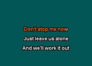 Don't stop me now

Just leave us alone

And we'll work it out