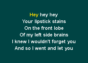 Hey hey hey
Your lipstick stains
0n the front lobe

Of my left side brains
I knew I wouldn't forget you
And so I went and let you