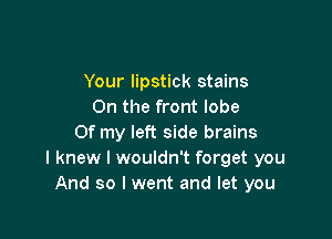 Your lipstick stains
0n the front lobe

Of my left side brains
I knew I wouldn't forget you
And so I went and let you