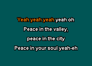 Yeah yeah yeah yeah oh
Peace in the valley,

peace in the city

Peace in your soul yeah-eh