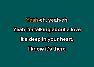 Yeah-eh, yeah-eh

Yeah I'm talking about a love

It's deep in your heart,

I know it's there